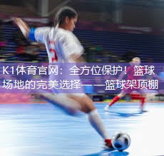 K1体育官网：全方位保护！篮球场地的完美选择——篮球架顶棚