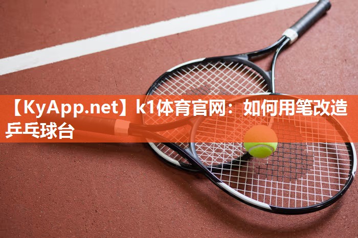 k1体育官网：如何用笔改造乒乓球台