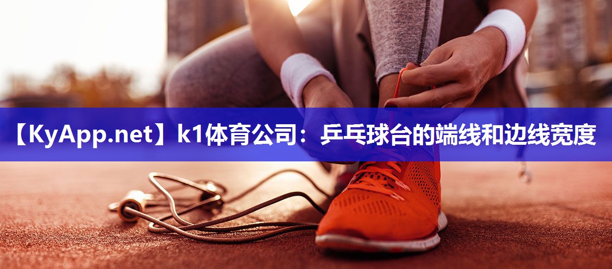 k1体育公司：乒乓球台的端线和边线宽度