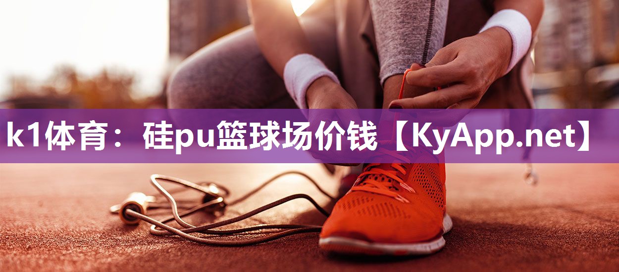 k1体育：硅pu篮球场价钱