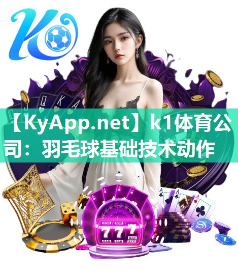 k1体育公司：羽毛球基础技术动作