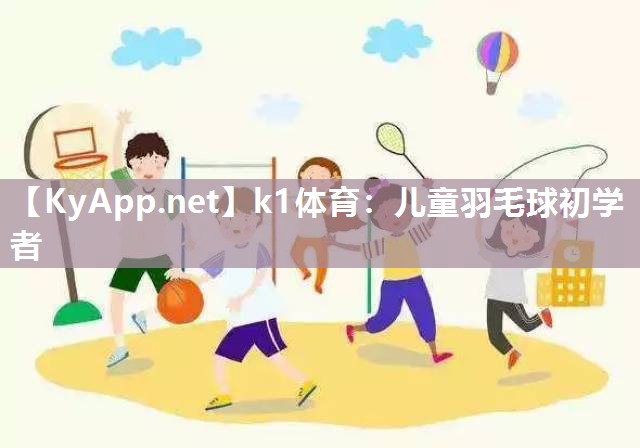 k1体育：儿童羽毛球初学者