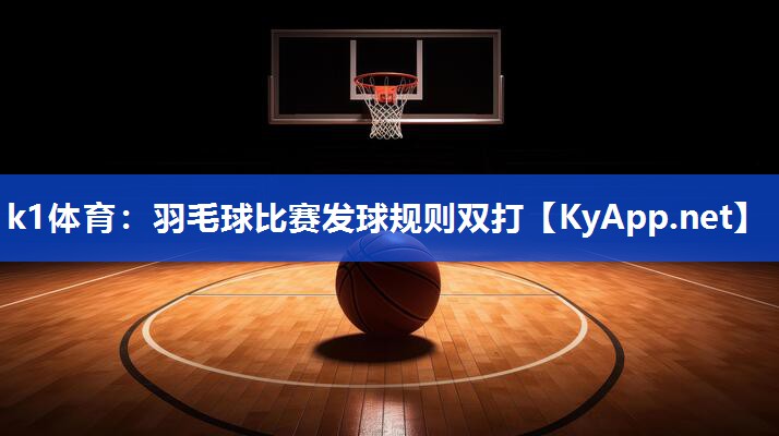 k1体育：羽毛球比赛发球规则双打