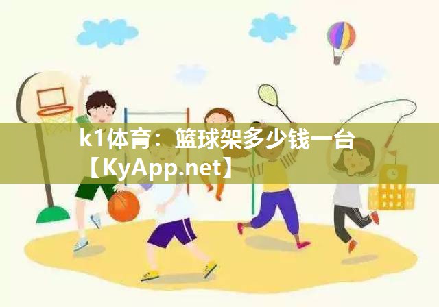 k1体育：篮球架多少钱一台