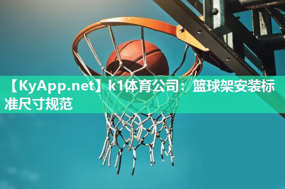 k1体育公司：篮球架安装标准尺寸规范