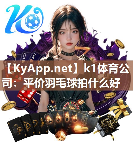 k1体育公司：平价羽毛球拍什么好